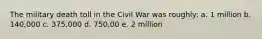 The military death toll in the Civil War was roughly: a. 1 million b. 140,000 c. 375,000 d. 750,00 e. 2 million