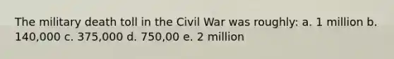 The military death toll in the Civil War was roughly: a. 1 million b. 140,000 c. 375,000 d. 750,00 e. 2 million