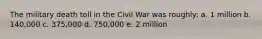 The military death toll in the Civil War was roughly: a. 1 million b. 140,000 c. 375,000 d. 750,000 e. 2 million