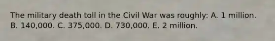 The military death toll in the Civil War was roughly: A. 1 million. B. 140,000. C. 375,000. D. 730,000. E. 2 million.