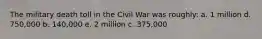 The military death toll in the Civil War was roughly: a. 1 million d. 750,000 b. 140,000 e. 2 million c. 375,000