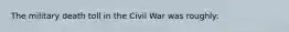 The military death toll in the Civil War was roughly: