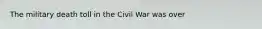 The military death toll in the Civil War was over