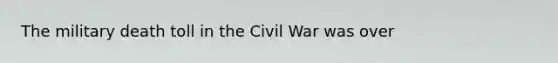 The military death toll in the Civil War was over