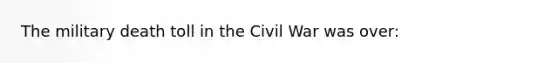 The military death toll in the Civil War was over: