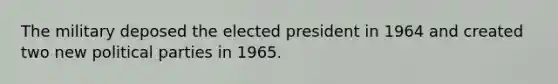 The military deposed the elected president in 1964 and created two new political parties in 1965.