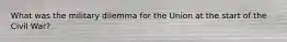 What was the military dilemma for the Union at the start of the Civil War?
