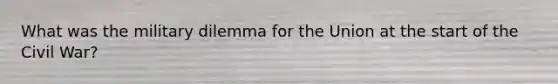 What was the military dilemma for the Union at the start of the Civil War?