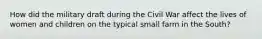 How did the military draft during the Civil War affect the lives of women and children on the typical small farm in the South?
