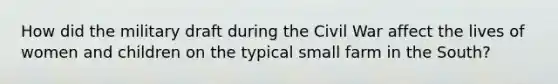 How did the military draft during the Civil War affect the lives of women and children on the typical small farm in the South?