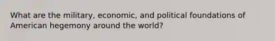 What are the military, economic, and political foundations of American hegemony around the world?