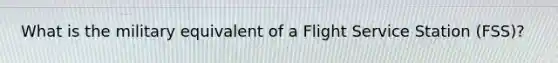 What is the military equivalent of a Flight Service Station (FSS)?