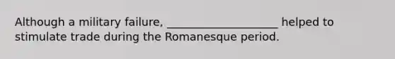 Although a military failure, ____________________ helped to stimulate trade during the Romanesque period.