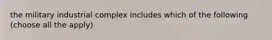 the military industrial complex includes which of the following (choose all the apply)