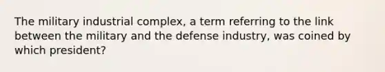 The military industrial complex, a term referring to the link between the military and the defense industry, was coined by which president?