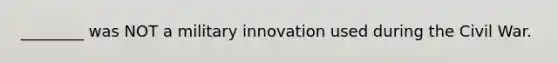 ________ was NOT a military innovation used during the Civil War.