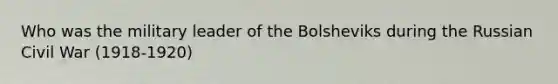 Who was the military leader of the Bolsheviks during the Russian Civil War (1918-1920)