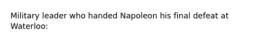 Military leader who handed Napoleon his final defeat at Waterloo: