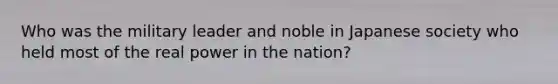 Who was the military leader and noble in Japanese society who held most of the real power in the nation?