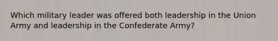 Which military leader was offered both leadership in the Union Army and leadership in the Confederate Army?