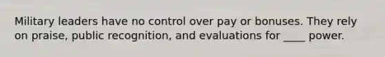 Military leaders have no control over pay or bonuses. They rely on praise, public recognition, and evaluations for ____ power.