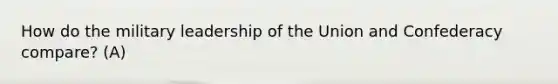 How do the military leadership of the Union and Confederacy compare? (A)