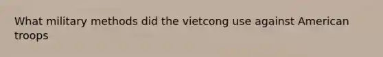 What military methods did the vietcong use against American troops