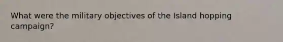 What were the military objectives of the Island hopping campaign?