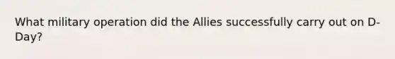 What military operation did the Allies successfully carry out on D-Day?