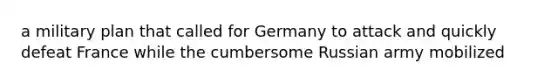 a military plan that called for Germany to attack and quickly defeat France while the cumbersome Russian army mobilized