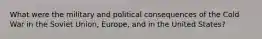 What were the military and political consequences of the Cold War in the Soviet Union, Europe, and in the United States?