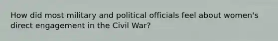 How did most military and political officials feel about women's direct engagement in the Civil War?