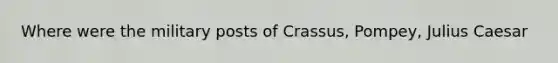 Where were the military posts of Crassus, Pompey, Julius Caesar