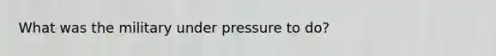 What was the military under pressure to do?