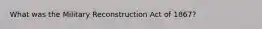 What was the Military Reconstruction Act of 1867?
