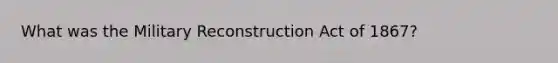 What was the Military Reconstruction Act of 1867?