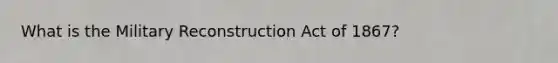 What is the Military Reconstruction Act of 1867?