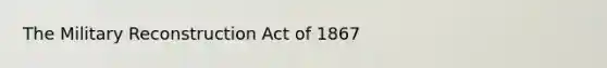 The Military Reconstruction Act of 1867