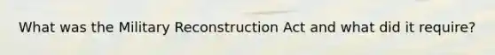 What was the Military Reconstruction Act and what did it require?