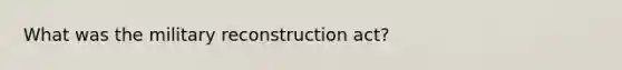 What was the military reconstruction act?