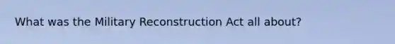 What was the Military Reconstruction Act all about?