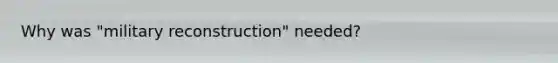Why was "military reconstruction" needed?