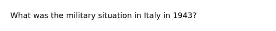 What was the military situation in Italy in 1943?