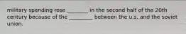 military spending rose ________ in the second half of the 20th century because of the _________ between the u.s. and the soviet union.