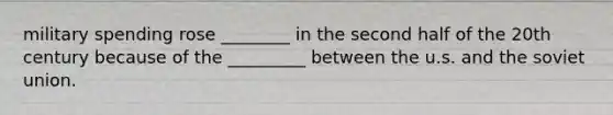 military spending rose ________ in the second half of the 20th century because of the _________ between the u.s. and the soviet union.