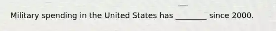 Military spending in the United States has ________ since 2000.