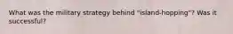 What was the military strategy behind "island-hopping"? Was it successful?
