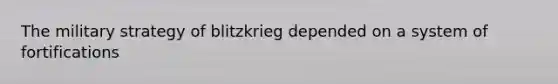 The military strategy of blitzkrieg depended on a system of fortifications