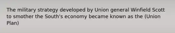 The military strategy developed by Union general Winfield Scott to smother the South's economy became known as the (Union Plan)