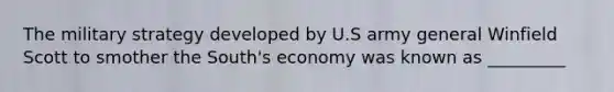 The military strategy developed by U.S army general Winfield Scott to smother the South's economy was known as _________